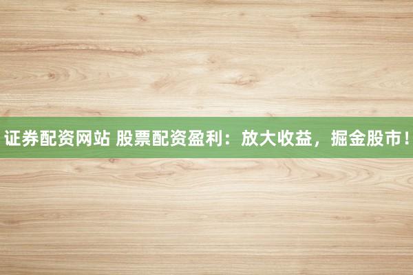证券配资网站 股票配资盈利：放大收益，掘金股市！