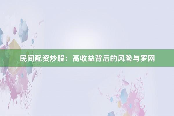民间配资炒股:高收益背后的风险与罗网