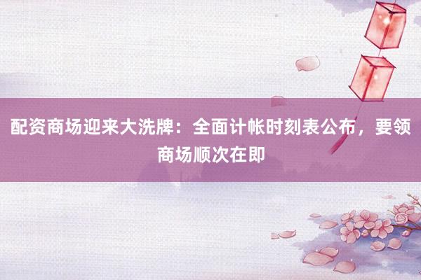 配资商场迎来大洗牌：全面计帐时刻表公布，要领商场顺次在即