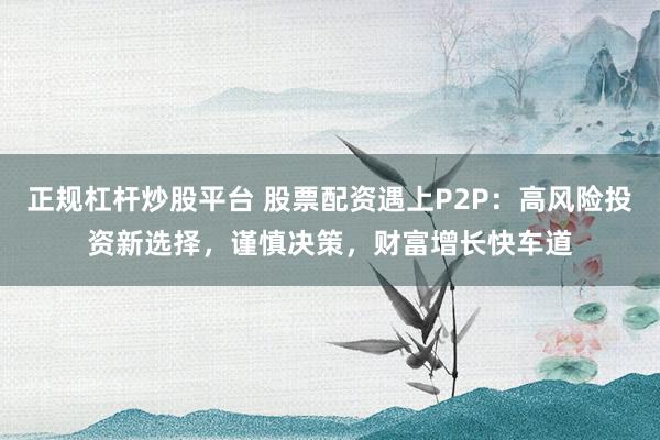 正规杠杆炒股平台 股票配资遇上P2P:高风险投资新选择,谨慎决策,财富增长快车道