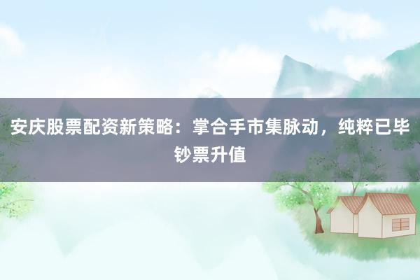 安庆股票配资新策略：掌合手市集脉动，纯粹已毕钞票升值