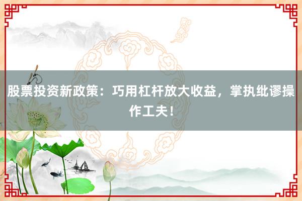 股票投资新政策：巧用杠杆放大收益，掌执纰谬操作工夫！
