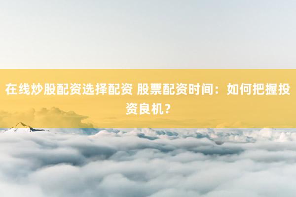 在线炒股配资选择配资 股票配资时间：如何把握投资良机？