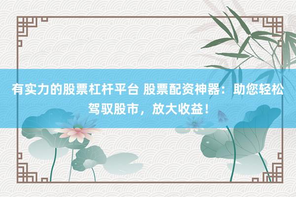 有实力的股票杠杆平台 股票配资神器：助您轻松驾驭股市，放大收益！