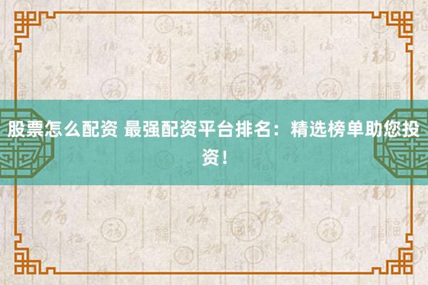 股票怎么配资 最强配资平台排名：精选榜单助您投资！