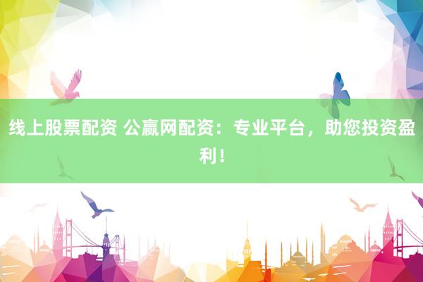 线上股票配资 公赢网配资:专业平台,助您投资盈利!