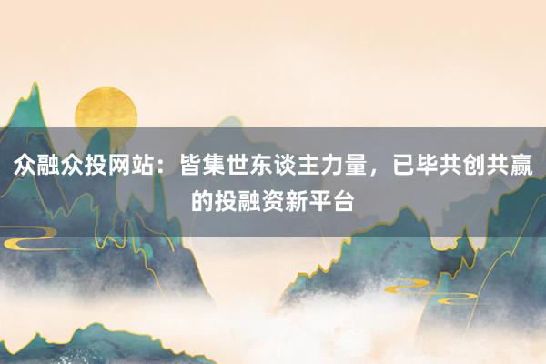 众融众投网站：皆集世东谈主力量，已毕共创共赢的投融资新平台