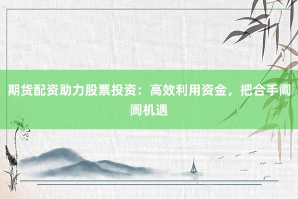 期货配资助力股票投资:高效利用资金,把合手阛阓机遇