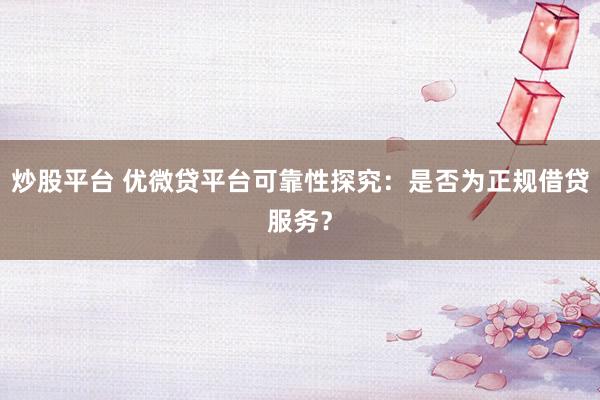 炒股平台 优微贷平台可靠性探究：是否为正规借贷服务？