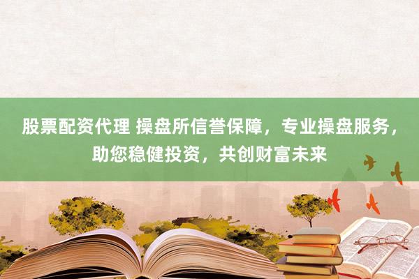 股票配资代理 操盘所信誉保障，专业操盘服务，助您稳健投资，共创财富未来