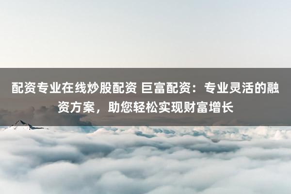 配资专业在线炒股配资 巨富配资:专业灵活的融资方案,助您轻松实现财富增长