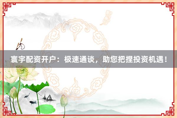 寰宇配资开户：极速通谈，助您把捏投资机遇！