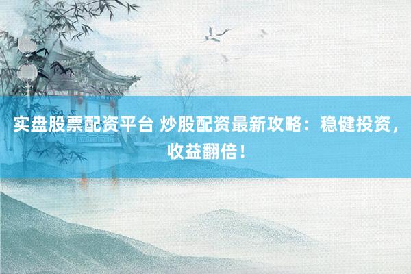 实盘股票配资平台 炒股配资最新攻略：稳健投资，收益翻倍！