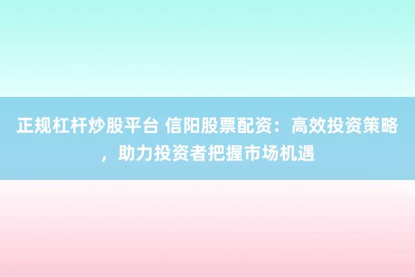 正规杠杆炒股平台 信阳股票配资：高效投资策略，助力投资者把握市场机遇