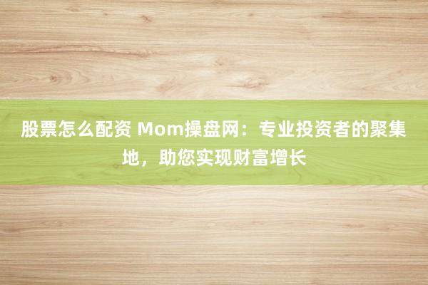 股票怎么配资 Mom操盘网:专业投资者的聚集地,助您实现财富增长
