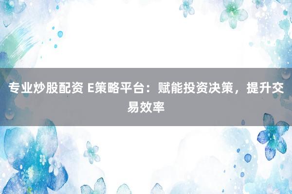 专业炒股配资 E策略平台:赋能投资决策,提升交易效率