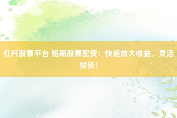 杠杆股票平台 短期股票配资：快速放大收益，灵活投资！