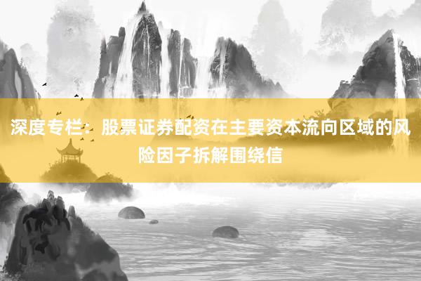 深度专栏：股票证券配资在主要资本流向区域的风险因子拆解围绕信
