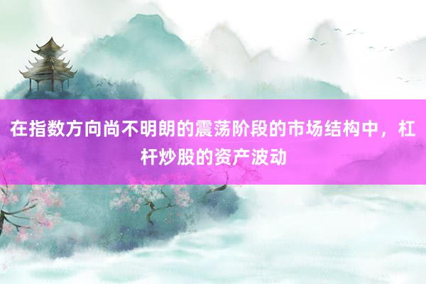 在指数方向尚不明朗的震荡阶段的市场结构中，杠杆炒股的资产波动