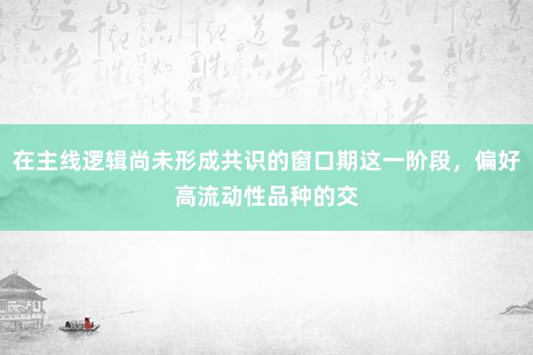 在主线逻辑尚未形成共识的窗口期这一阶段，偏好高流动性品种的交