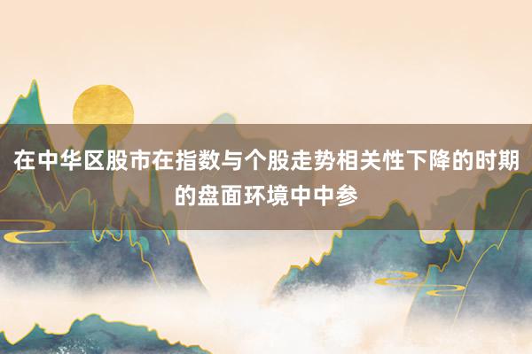 在中华区股市在指数与个股走势相关性下降的时期的盘面环境中中参