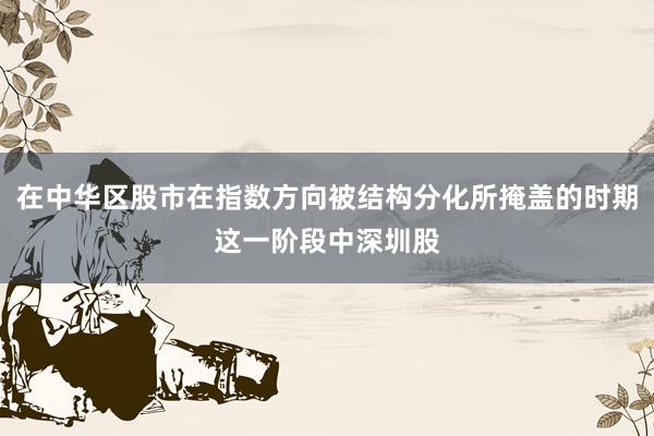 在中华区股市在指数方向被结构分化所掩盖的时期这一阶段中深圳股