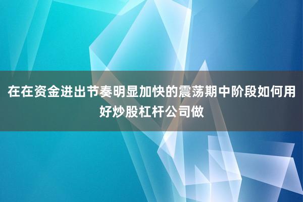 在在资金进出节奏明显加快的震荡期中阶段如何用好炒股杠杆公司做