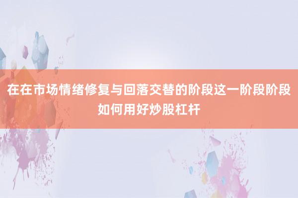 在在市场情绪修复与回落交替的阶段这一阶段阶段如何用好炒股杠杆