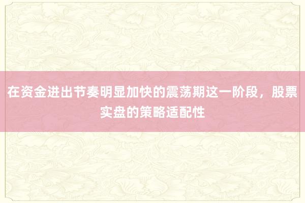 在资金进出节奏明显加快的震荡期这一阶段，股票实盘的策略适配性