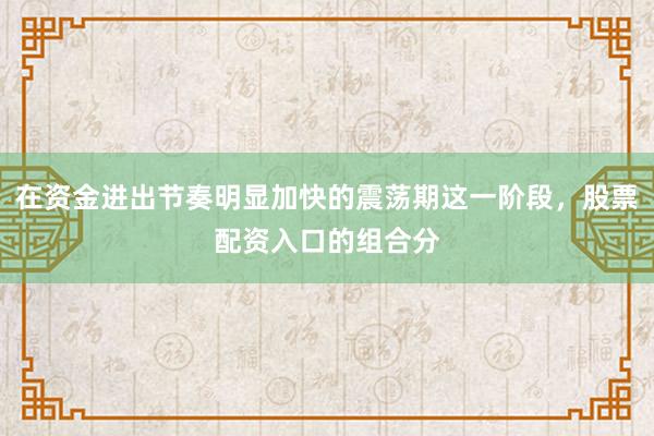 在资金进出节奏明显加快的震荡期这一阶段，股票配资入口的组合分