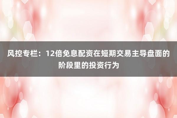 风控专栏:12倍免息配资在短期交易主导盘面的阶段里的投资行为