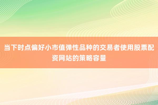 当下时点偏好小市值弹性品种的交易者使用股票配资网站的策略容量