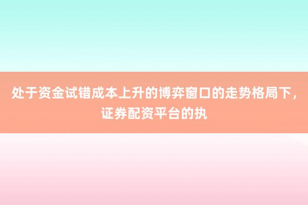 处于资金试错成本上升的博弈窗口的走势格局下,证券配资平台的执