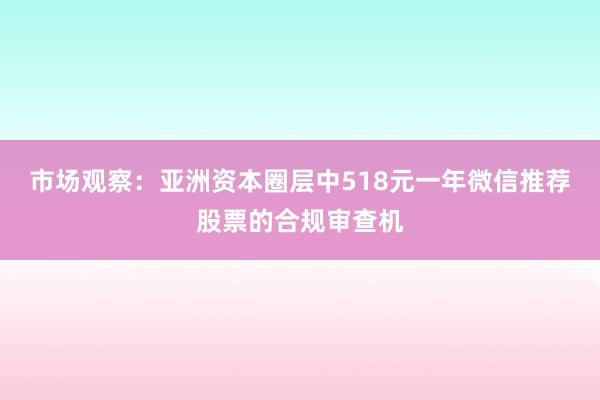 市场观察:亚洲资本圈层中518元一年微信推荐股票的合规审查机
