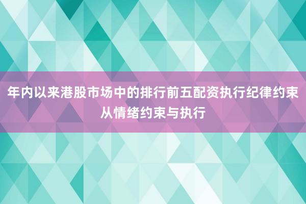 年内以来港股市场中的排行前五配资执行纪律约束从情绪约束与执行