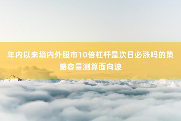 年内以来境内外股市10倍杠杆是次日必涨吗的策略容量测算面向波