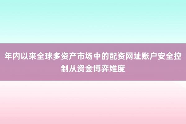年内以来全球多资产市场中的配资网址账户安全控制从资金博弈维度