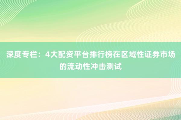 深度专栏：4大配资平台排行榜在区域性证券市场的流动性冲击测试