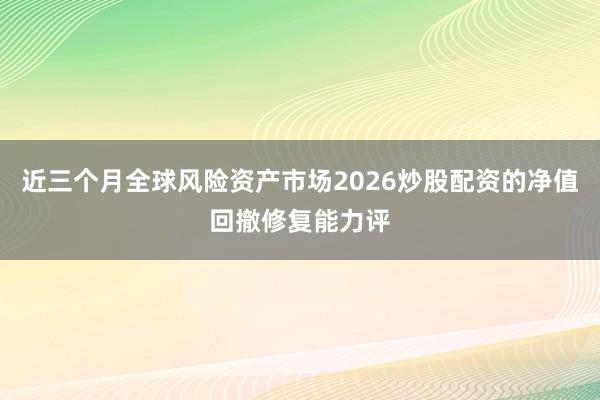 近三个月全球风险资产市场2026炒股配资的净值回撤修复能力评