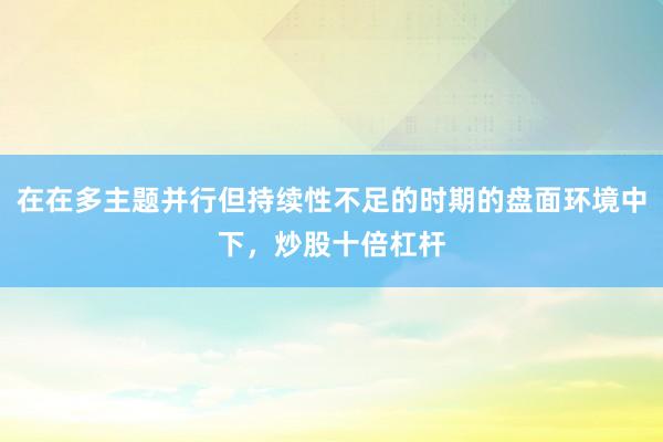 在在多主题并行但持续性不足的时期的盘面环境中下，炒股十倍杠杆