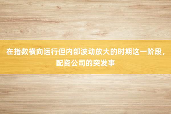 在指数横向运行但内部波动放大的时期这一阶段，配资公司的突发事
