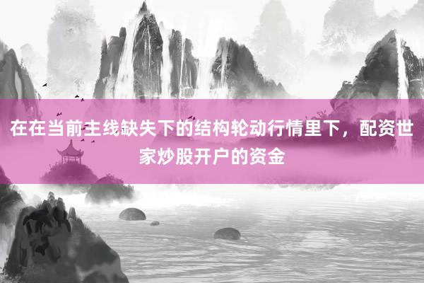 在在当前主线缺失下的结构轮动行情里下，配资世家炒股开户的资金