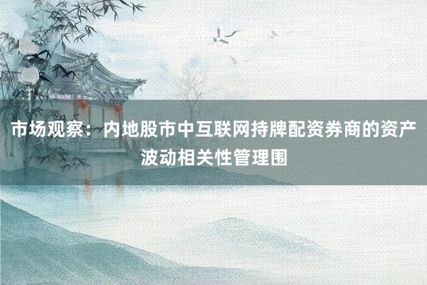 市场观察：内地股市中互联网持牌配资券商的资产波动相关性管理围