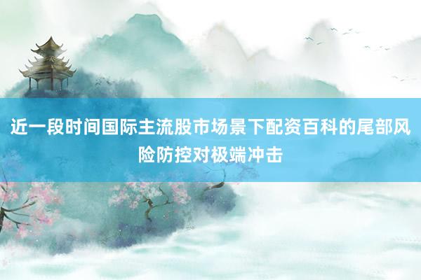 近一段时间国际主流股市场景下配资百科的尾部风险防控对极端冲击