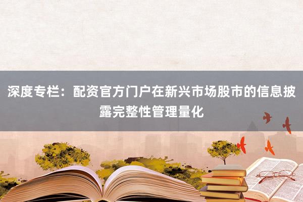 深度专栏：配资官方门户在新兴市场股市的信息披露完整性管理量化