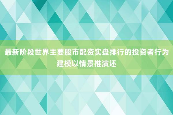 最新阶段世界主要股市配资实盘排行的投资者行为建模以情景推演还