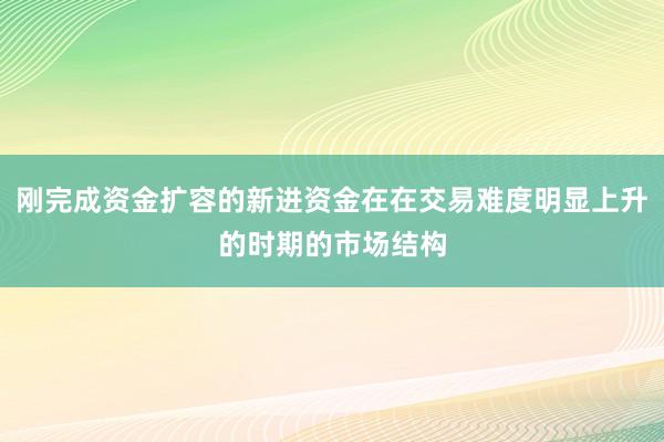 刚完成资金扩容的新进资金在在交易难度明显上升的时期的市场结构