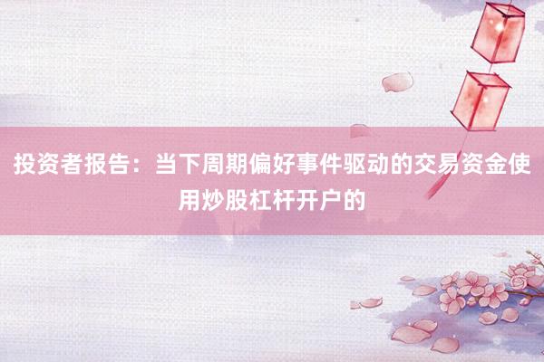 投资者报告：当下周期偏好事件驱动的交易资金使用炒股杠杆开户的