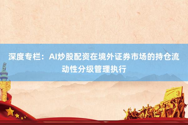 深度专栏：AI炒股配资在境外证券市场的持仓流动性分级管理执行