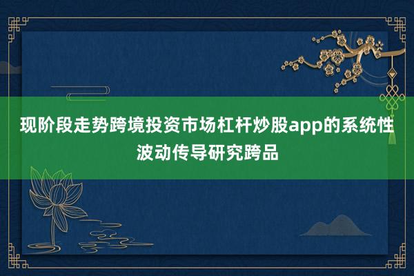现阶段走势跨境投资市场杠杆炒股app的系统性波动传导研究跨品